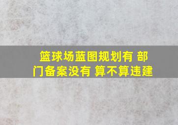 篮球场蓝图规划有 部门备案没有 算不算违建